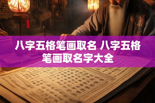 详细阅读:八字五格笔画取名 八字五格笔画取名字大全 八字五格笔画取名 八字五格笔画取名字大全