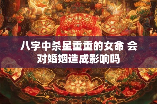 八字中杀星重重的女命 会对婚姻造成影响吗 八字中杀星重重的女命 会对婚姻造成影响吗