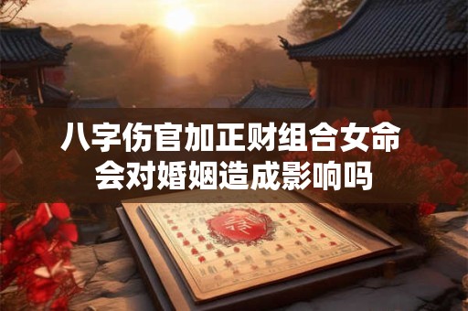 八字伤官加正财组合女命 会对婚姻造成影响吗