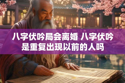 八字伏吟局会离婚 八字伏吟是重复出现以前的人吗