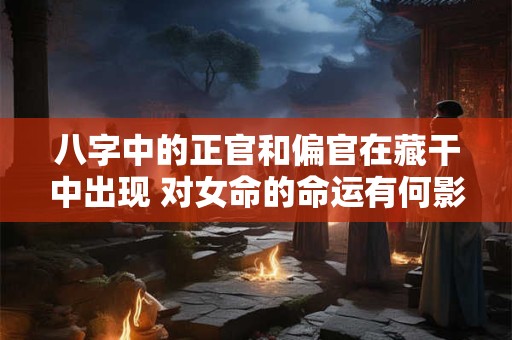 八字中的正官和偏官在藏干中出现 对女命的命运有何影响
