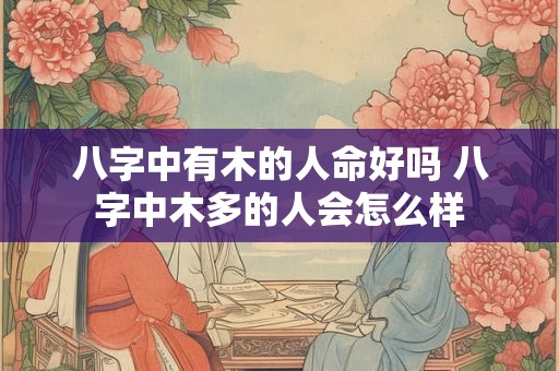 八字中有木的人命好吗 八字中木多的人会怎么样