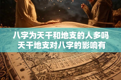八字为天干和地支的人多吗 天干地支对八字的影响有什么区别