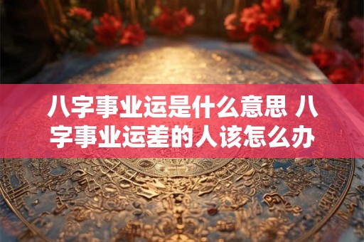 八字事业运是什么意思 八字事业运差的人该怎么办