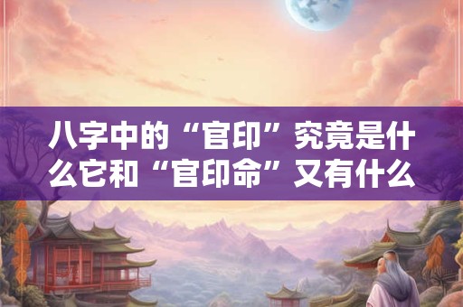 八字中的“官印”究竟是什么它和“官印命”又有什么关系