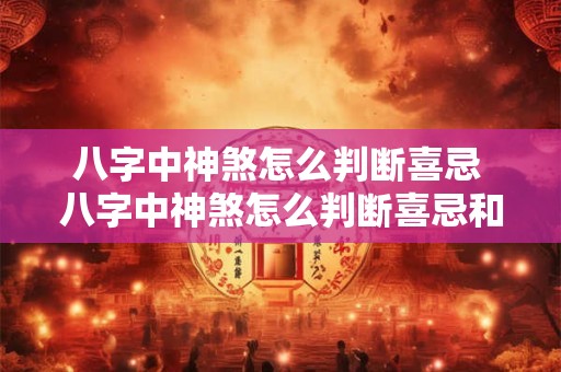八字中神煞怎么判断喜忌 八字中神煞怎么判断喜忌和忌神