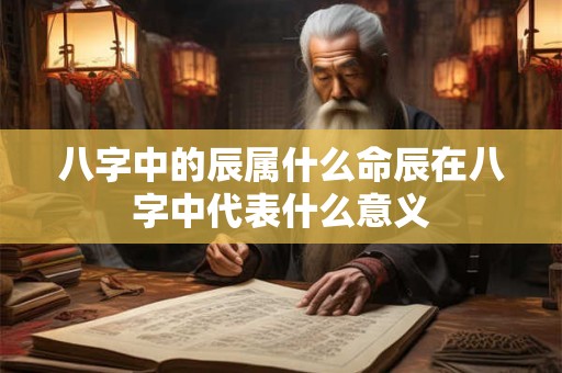 八字中的辰属什么命辰在八字中代表什么意义
