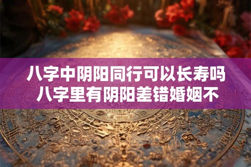 八字中阴阳同行可以长寿吗 八字里有阴阳差错婚姻不顺吗