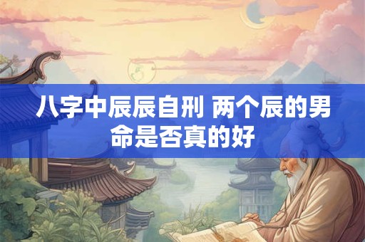 八字中辰辰自刑 两个辰的男命是否真的好