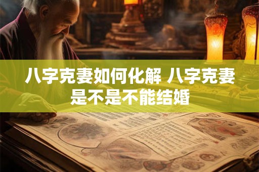 八字克妻如何化解 八字克妻是不是不能结婚