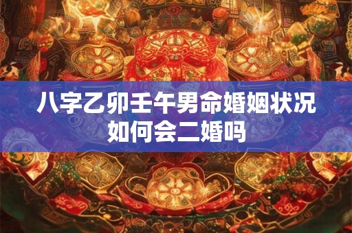 八字乙卯壬午男命婚姻状况如何会二婚吗