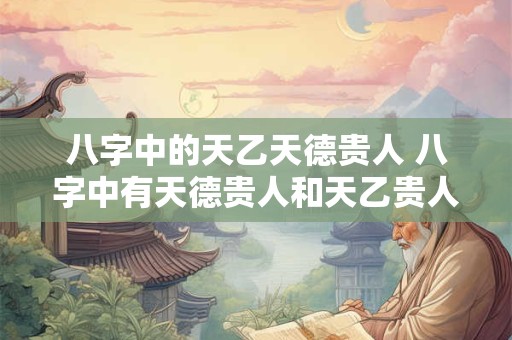 八字中的天乙天德贵人 八字中有天德贵人和天乙贵人怎么样