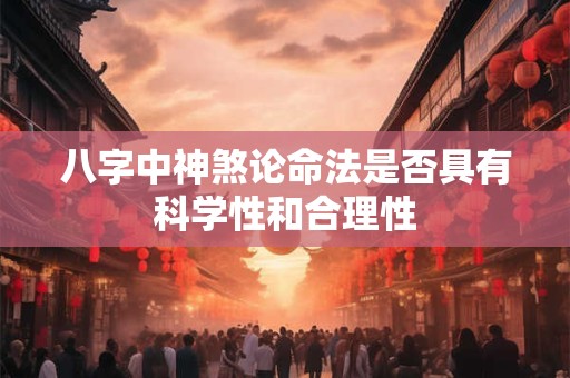 八字中神煞论命法是否具有科学性和合理性