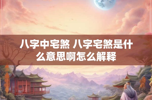 八字中宅煞 八字宅煞是什么意思啊怎么解释 八字中宅煞 八字宅煞是什么意思啊怎么解释