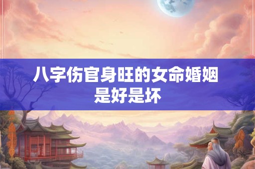 八字伤官身旺的女命婚姻 是好是坏