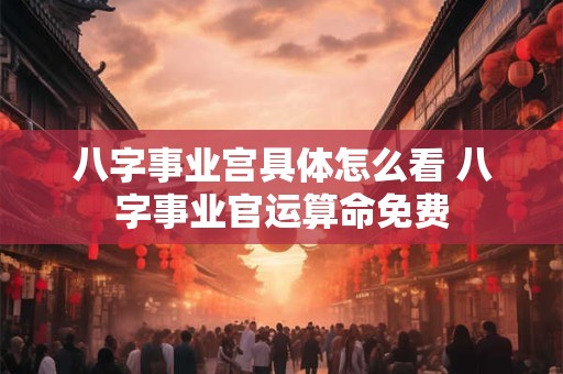 八字事业宫具体怎么看 八字事业官运算命免费