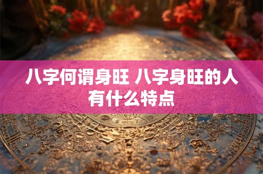 八字何谓身旺 八字身旺的人有什么特点