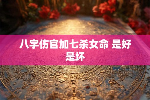 八字伤官加七杀女命 是好是坏