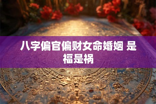 八字偏官偏财女命婚姻 是福是祸