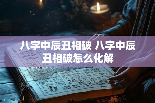 八字中辰丑相破 八字中辰丑相破怎么化解