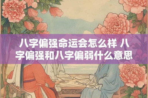 八字偏强命运会怎么样 八字偏强和八字偏弱什么意思
