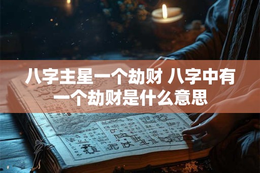八字主星一个劫财 八字中有一个劫财是什么意思