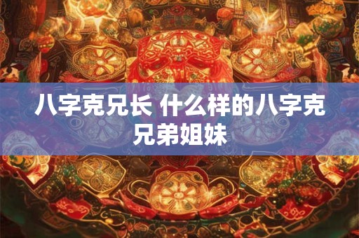 八字克兄长 什么样的八字克兄弟姐妹