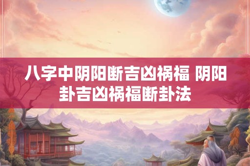 八字中阴阳断吉凶祸福 阴阳卦吉凶祸福断卦法