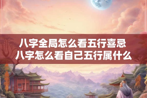 八字全局怎么看五行喜忌 八字怎么看自己五行属什么命