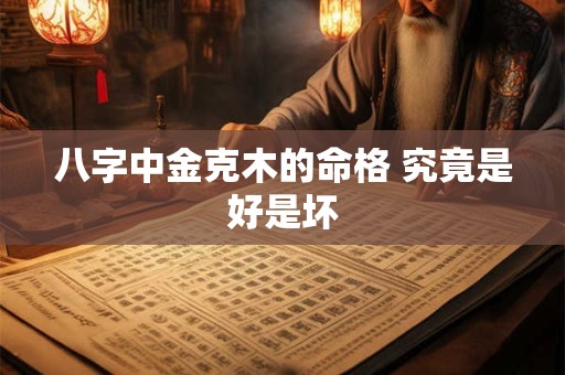 八字中金克木的命格 究竟是好是坏 八字中金克木的命格 究竟是好是坏