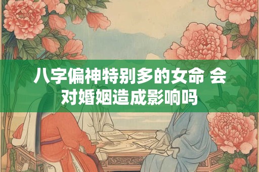 八字偏神特别多的女命 会对婚姻造成影响吗