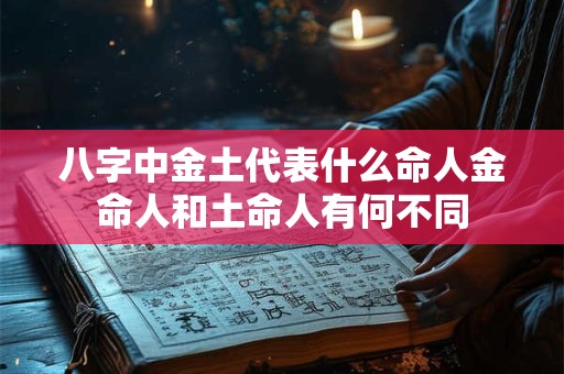 八字中金土代表什么命人金命人和土命人有何不同