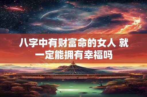 八字中有财富命的女人 就一定能拥有幸福吗