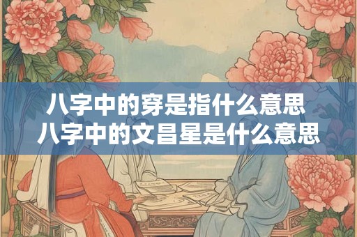 八字中的穿是指什么意思 八字中的文昌星是什么意思