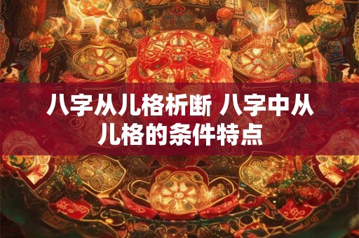 八字从儿格析断 八字中从儿格的条件特点