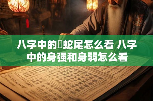 八字中的螣蛇尾怎么看 八字中的身强和身弱怎么看