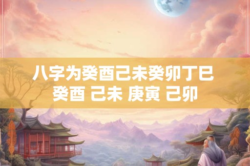 八字为癸酉己未癸卯丁巳 癸酉 己未 庚寅 己卯