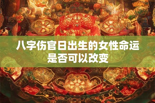 八字伤官日出生的女性命运是否可以改变