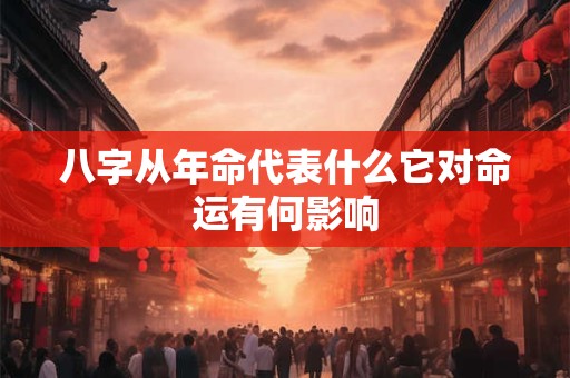八字从年命代表什么它对命运有何影响 八字从年命代表什么它对命运有何影响