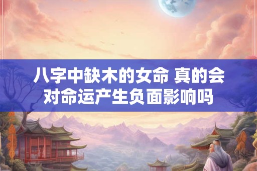 八字中缺木的女命 真的会对命运产生负面影响吗