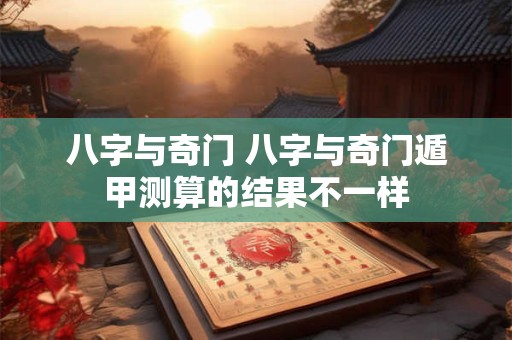 八字与奇门 八字与奇门遁甲测算的结果不一样