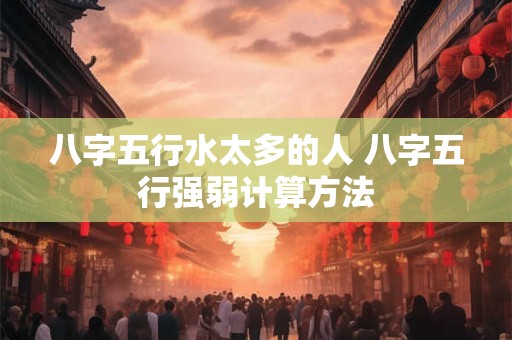 八字五行水太多的人 八字五行强弱计算方法