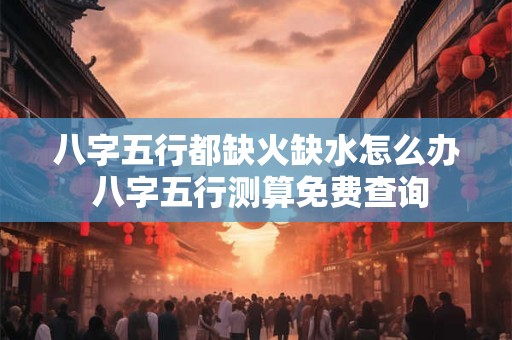 八字五行都缺火缺水怎么办 八字五行测算免费查询