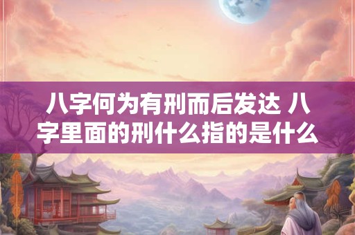 八字何为有刑而后发达 八字里面的刑什么指的是什么