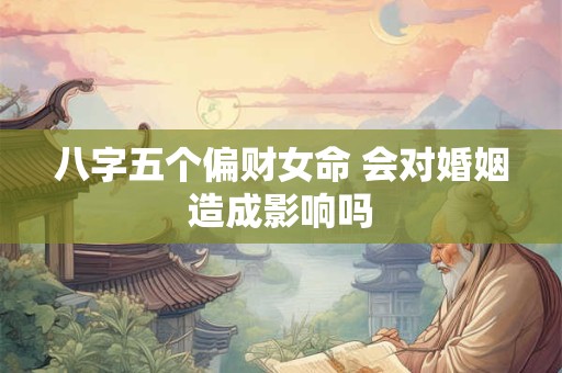 八字五个偏财女命 会对婚姻造成影响吗
