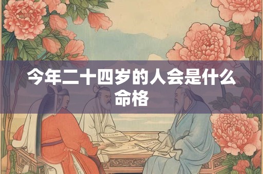 今年二十四岁的人会是什么命格