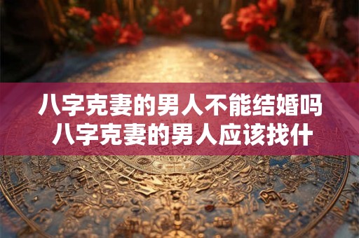 八字克妻的男人不能结婚吗 八字克妻的男人应该找什么样的女人