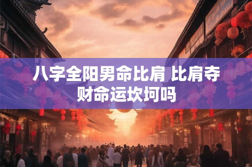 八字全阳男命比肩 比肩夺财命运坎坷吗