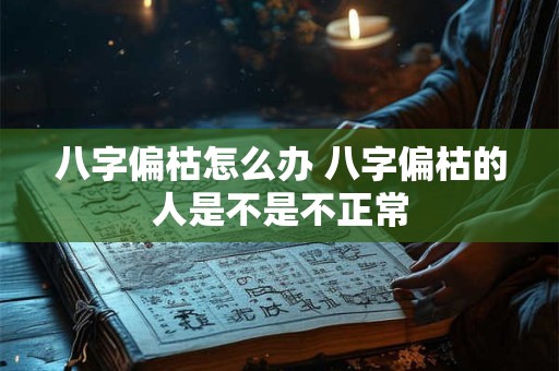 八字偏枯怎么办 八字偏枯的人是不是不正常