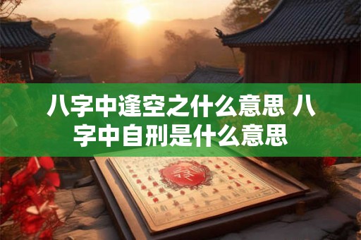 八字中逢空之什么意思 八字中自刑是什么意思